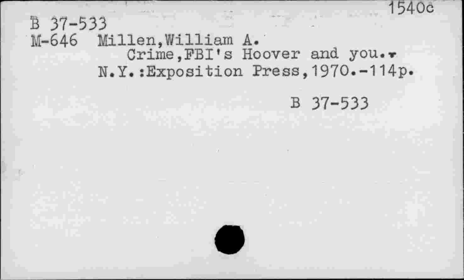 ﻿1540с
S 37-533
М-646 Millen,William A.
Crime,FBI*s Hoover and you.v N.Y.Exposition Press,1970.-114p.
B 37-533